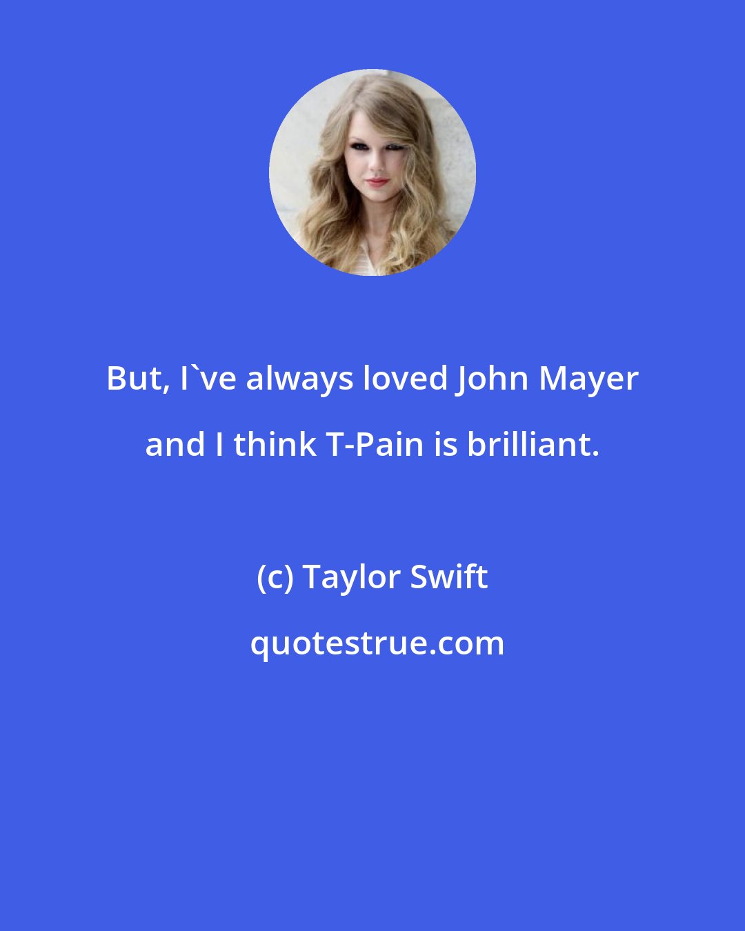 Taylor Swift: But, I've always loved John Mayer and I think T-Pain is brilliant.