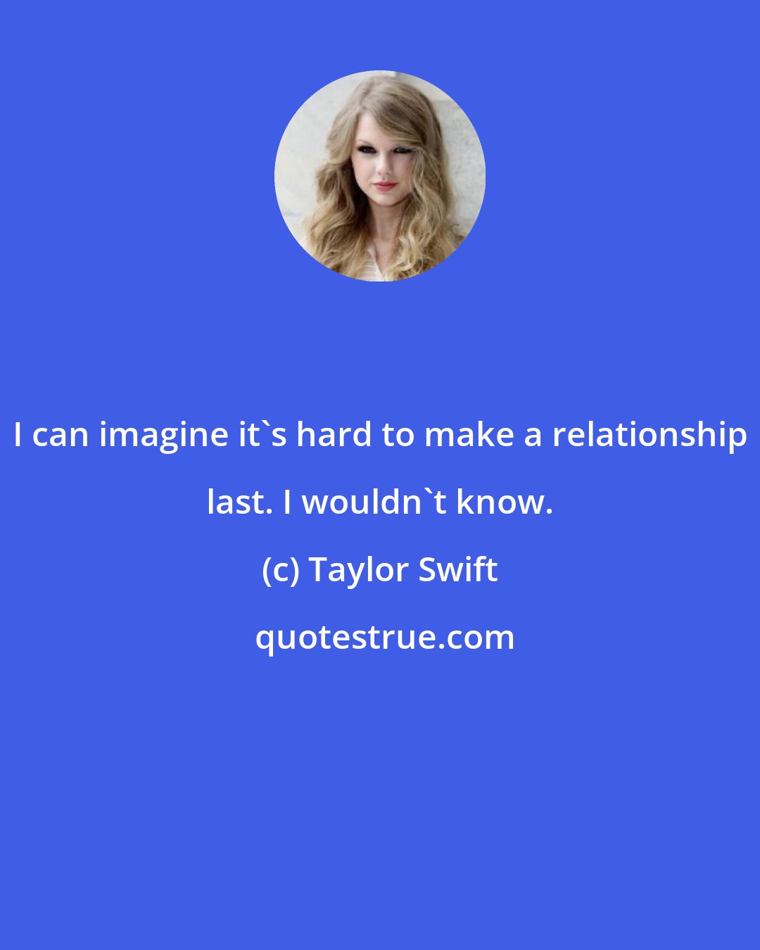 Taylor Swift: I can imagine it's hard to make a relationship last. I wouldn't know.