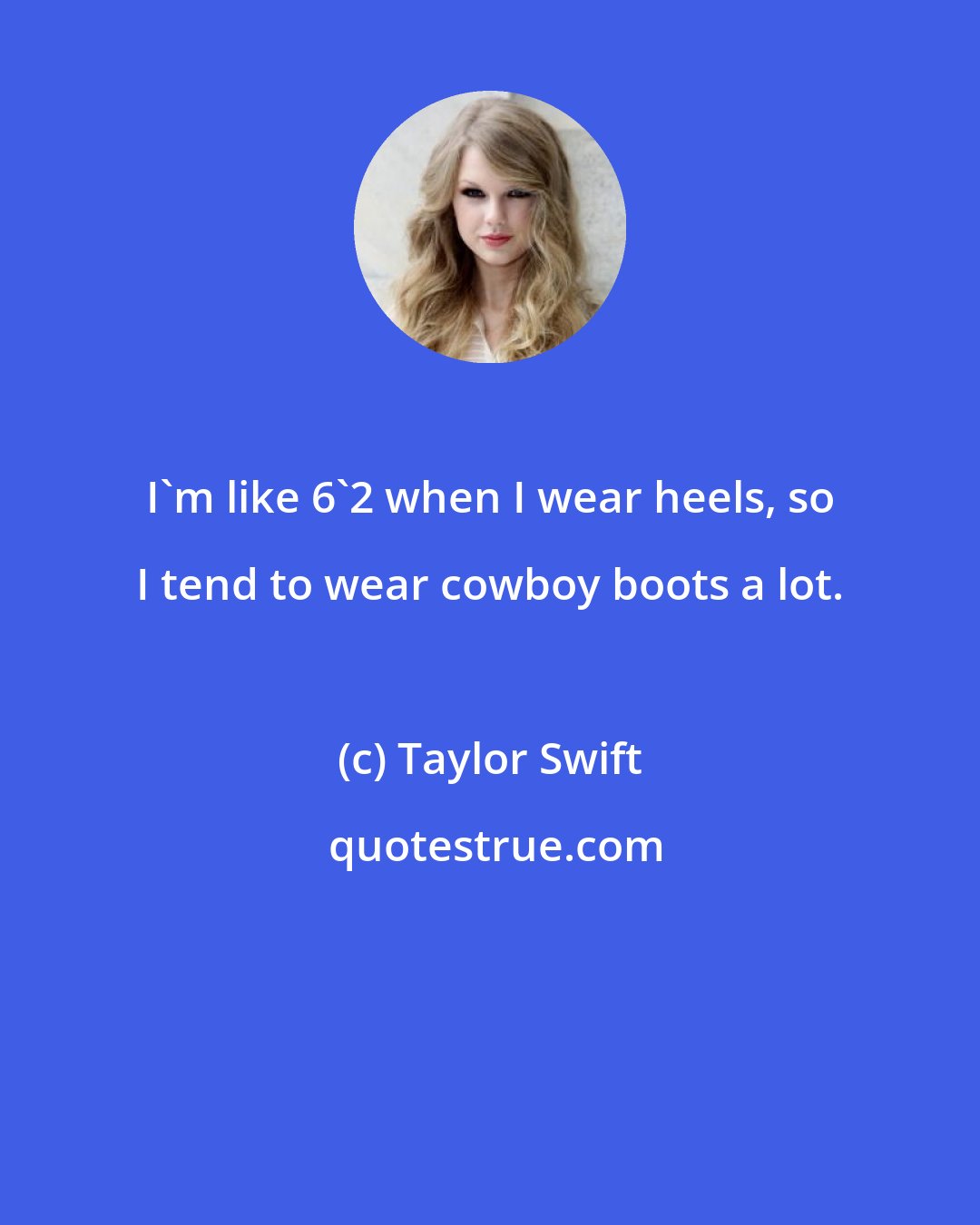 Taylor Swift: I'm like 6'2 when I wear heels, so I tend to wear cowboy boots a lot.