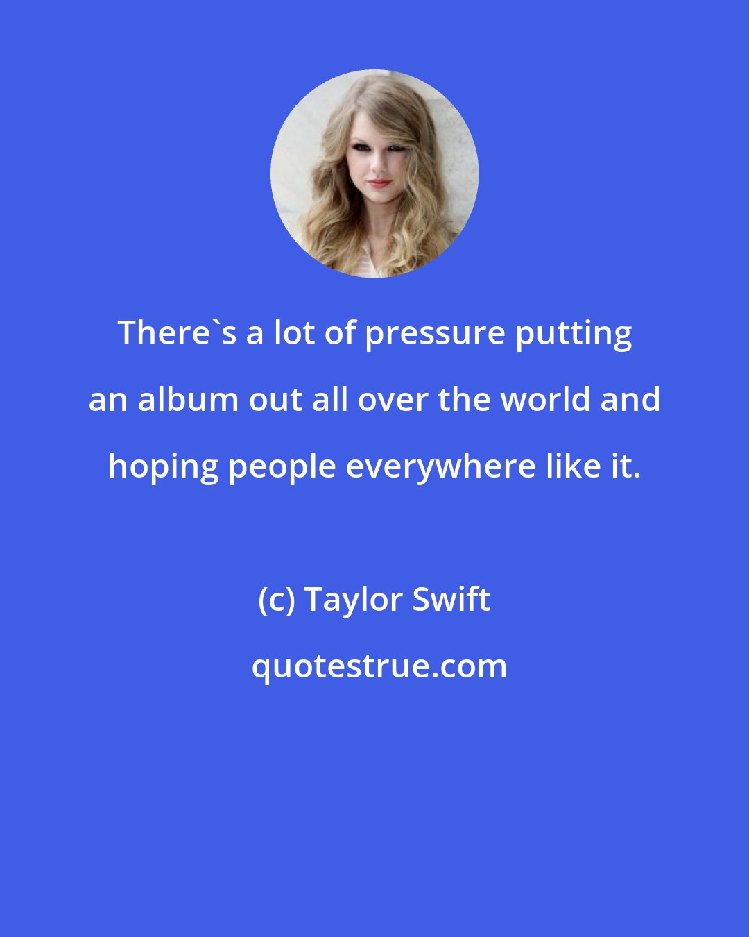 Taylor Swift: There's a lot of pressure putting an album out all over the world and hoping people everywhere like it.