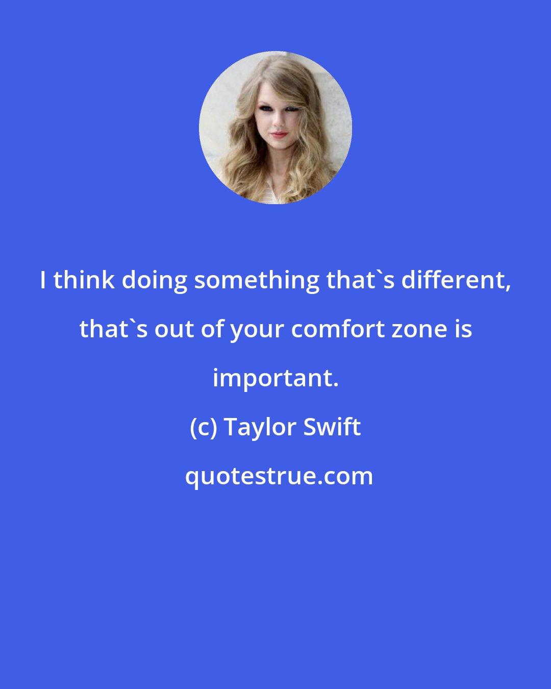 Taylor Swift: I think doing something that's different, that's out of your comfort zone is important.