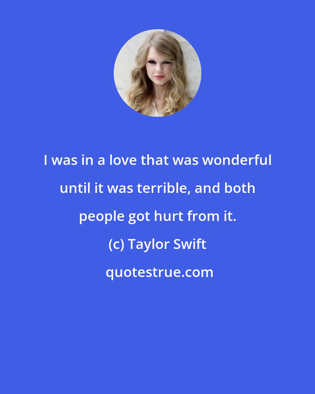 Taylor Swift: I was in a love that was wonderful until it was terrible, and both people got hurt from it.