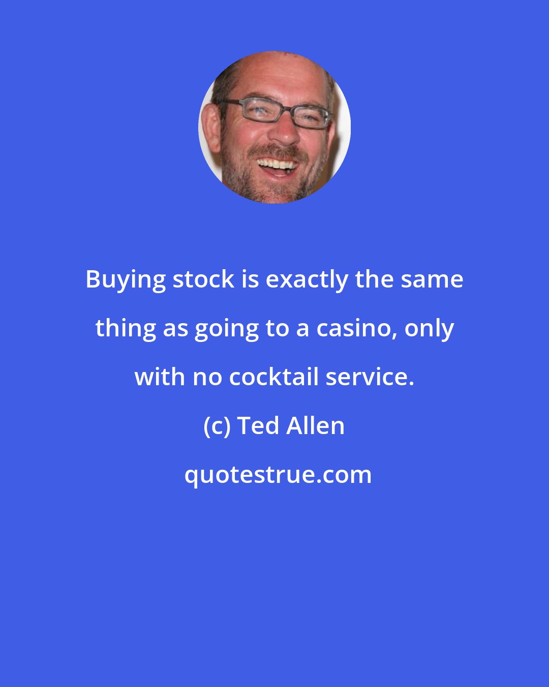 Ted Allen: Buying stock is exactly the same thing as going to a casino, only with no cocktail service.