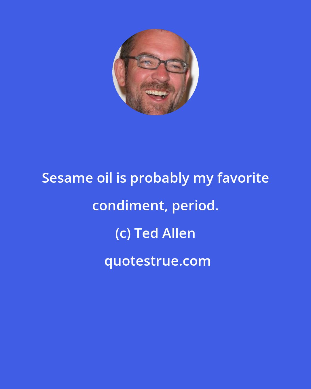 Ted Allen: Sesame oil is probably my favorite condiment, period.