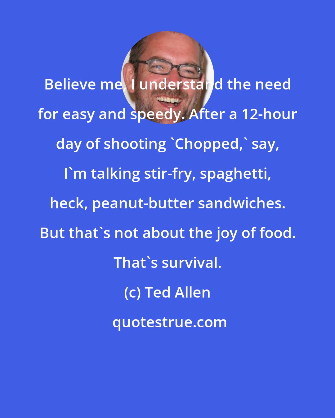 Ted Allen: Believe me, I understand the need for easy and speedy. After a 12-hour day of shooting 'Chopped,' say, I'm talking stir-fry, spaghetti, heck, peanut-butter sandwiches. But that's not about the joy of food. That's survival.