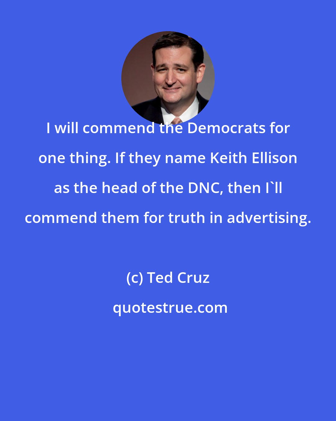 Ted Cruz: I will commend the Democrats for one thing. If they name Keith Ellison as the head of the DNC, then I'll commend them for truth in advertising.