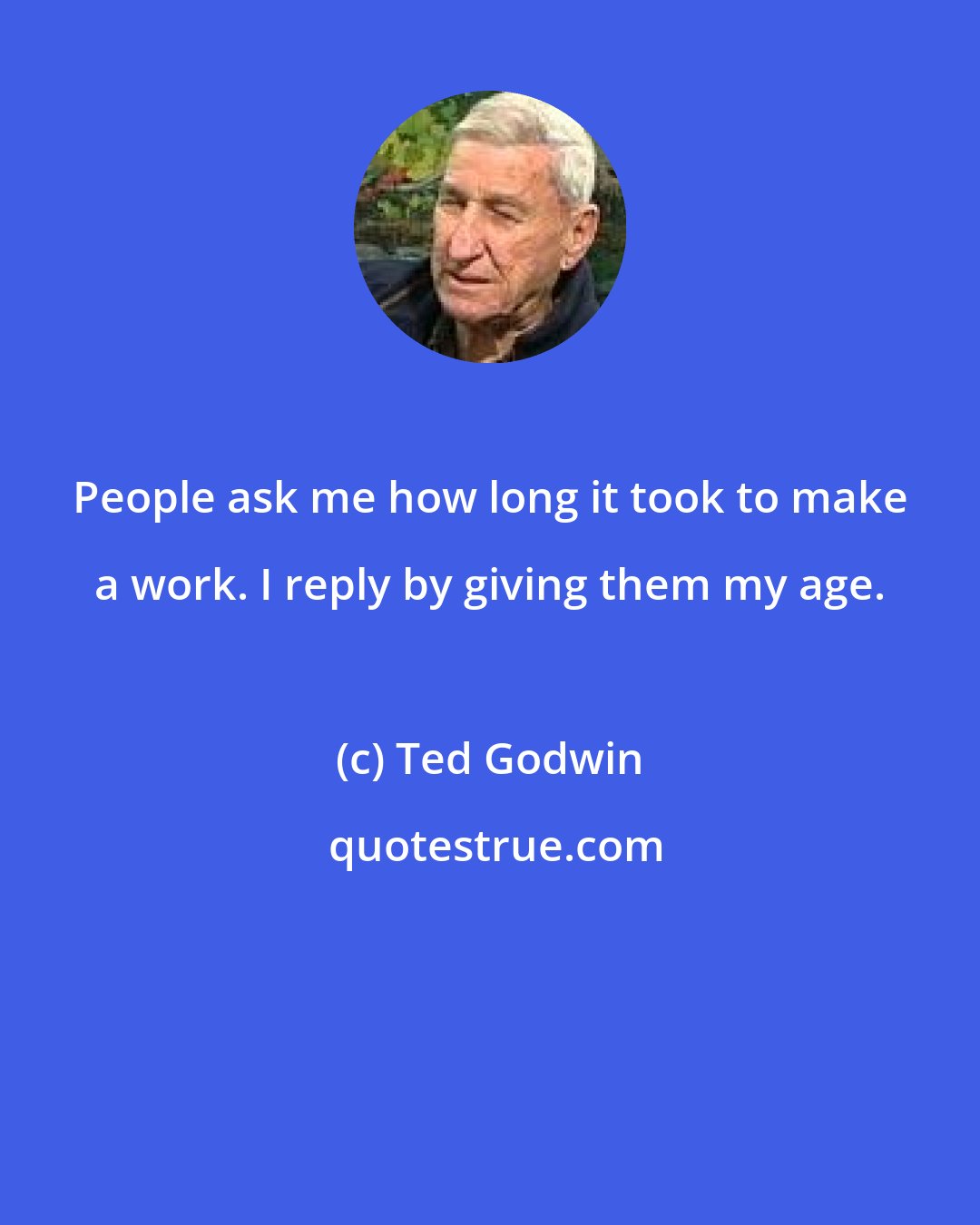 Ted Godwin: People ask me how long it took to make a work. I reply by giving them my age.