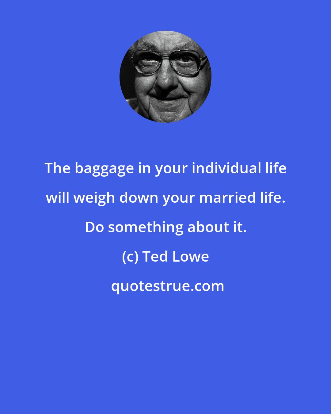 Ted Lowe: The baggage in your individual life will weigh down your married life. Do something about it.