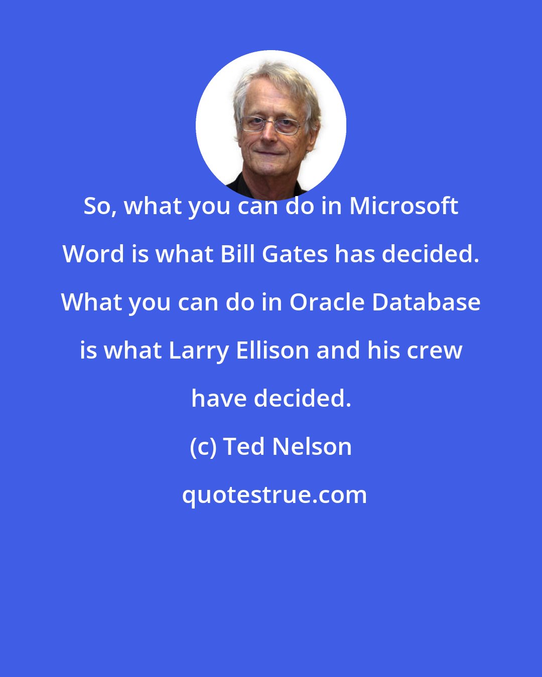 Ted Nelson: So, what you can do in Microsoft Word is what Bill Gates has decided. What you can do in Oracle Database is what Larry Ellison and his crew have decided.