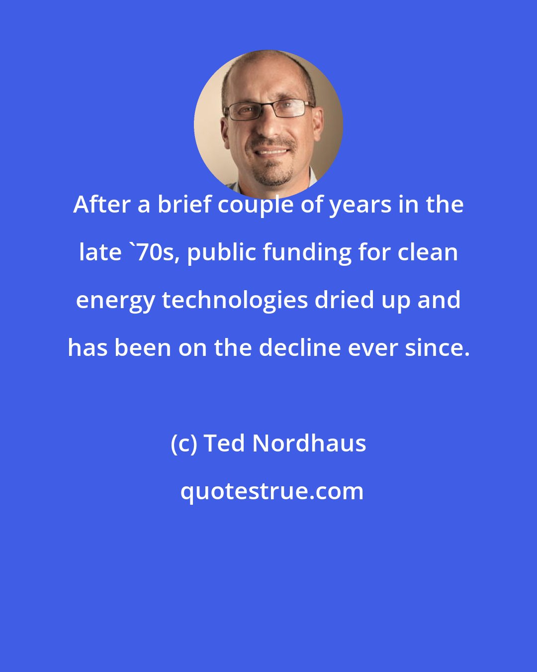 Ted Nordhaus: After a brief couple of years in the late '70s, public funding for clean energy technologies dried up and has been on the decline ever since.