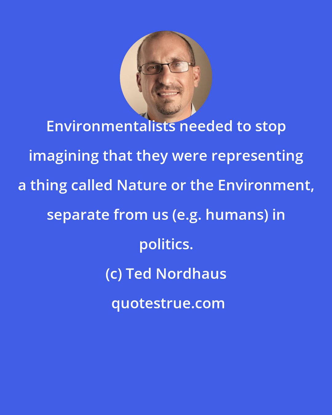 Ted Nordhaus: Environmentalists needed to stop imagining that they were representing a thing called Nature or the Environment, separate from us (e.g. humans) in politics.