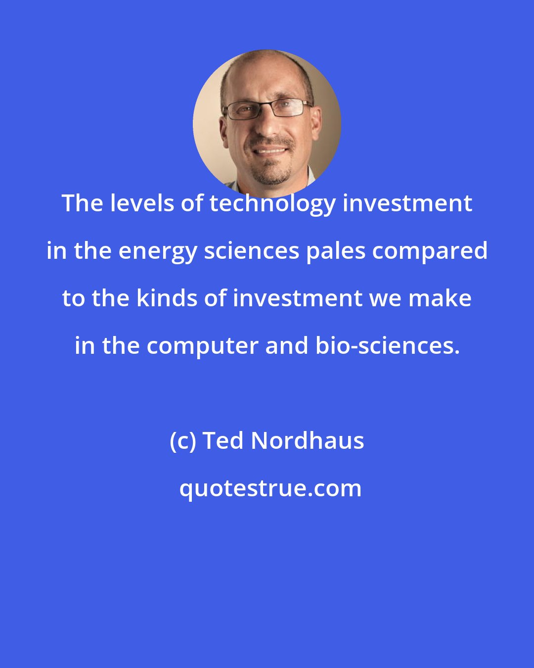 Ted Nordhaus: The levels of technology investment in the energy sciences pales compared to the kinds of investment we make in the computer and bio-sciences.