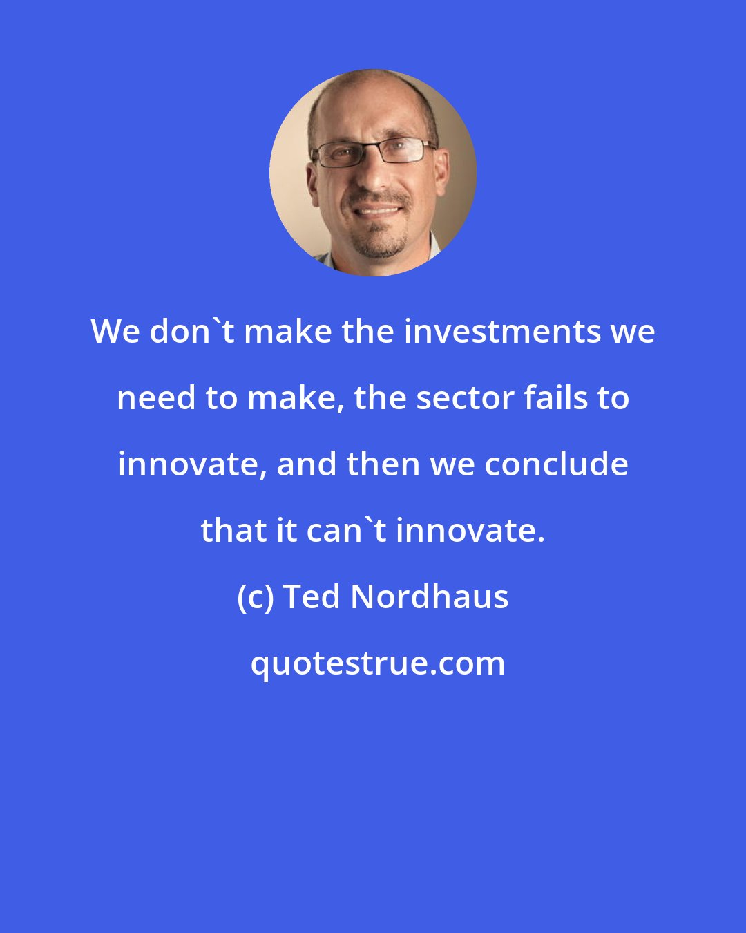 Ted Nordhaus: We don't make the investments we need to make, the sector fails to innovate, and then we conclude that it can't innovate.
