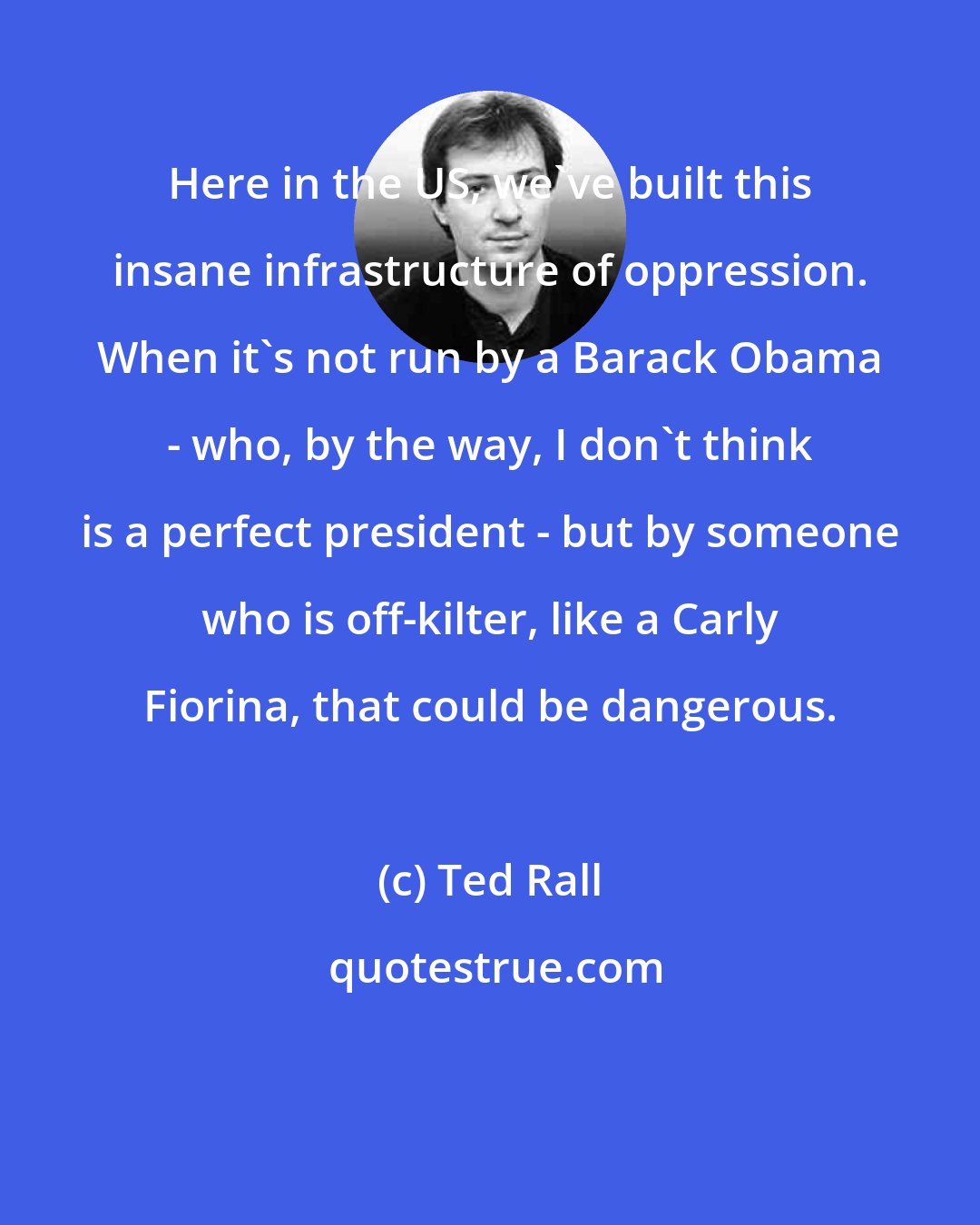 Ted Rall: Here in the US, we've built this insane infrastructure of oppression. When it's not run by a Barack Obama - who, by the way, I don't think is a perfect president - but by someone who is off-kilter, like a Carly Fiorina, that could be dangerous.