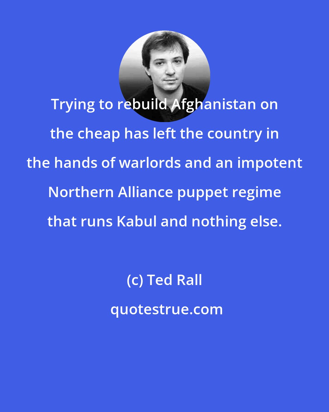 Ted Rall: Trying to rebuild Afghanistan on the cheap has left the country in the hands of warlords and an impotent Northern Alliance puppet regime that runs Kabul and nothing else.