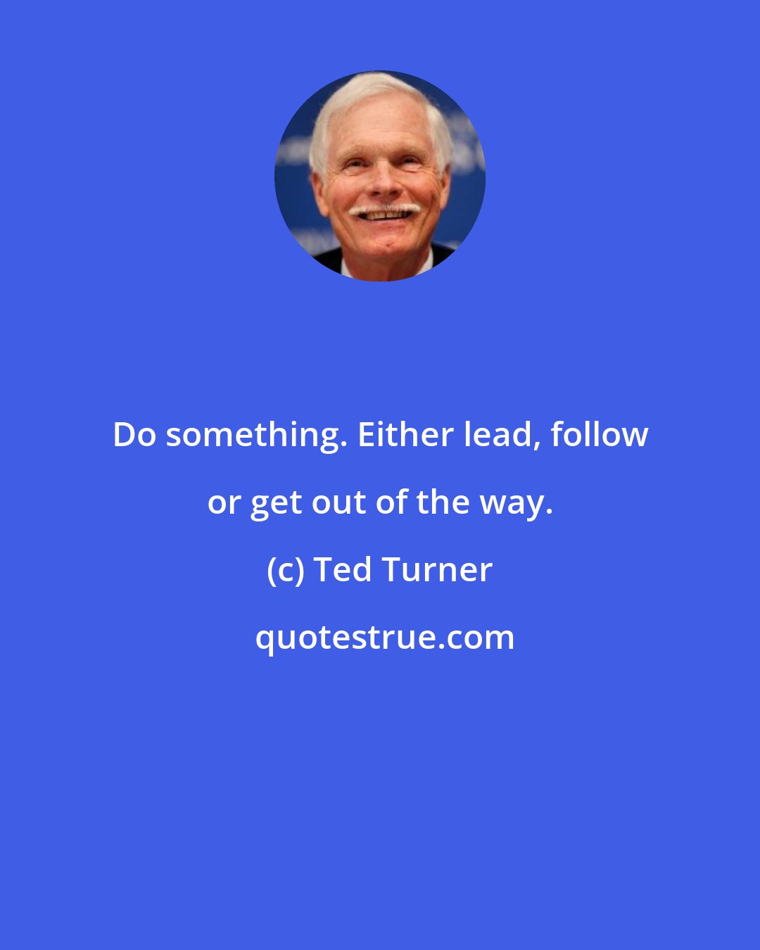 Ted Turner: Do something. Either lead, follow or get out of the way.