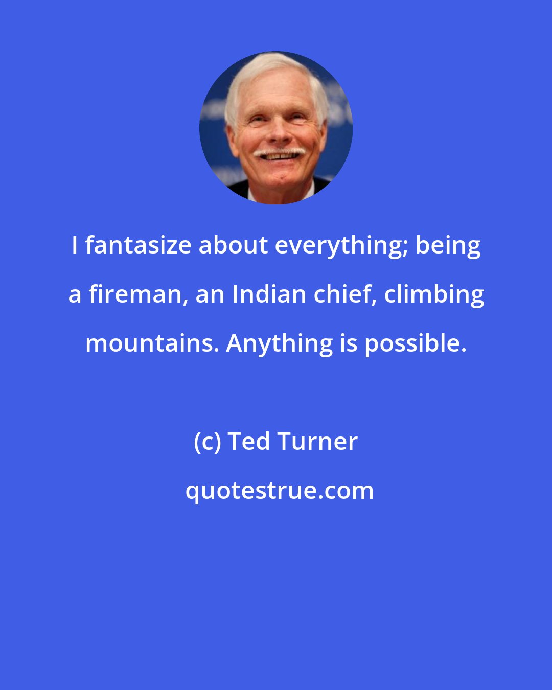Ted Turner: I fantasize about everything; being a fireman, an Indian chief, climbing mountains. Anything is possible.