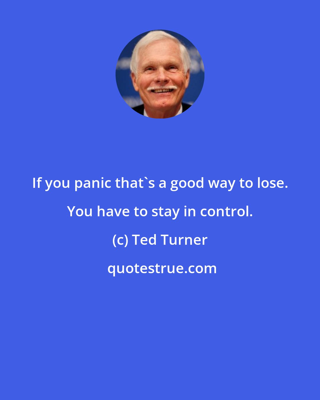Ted Turner: If you panic that's a good way to lose. You have to stay in control.