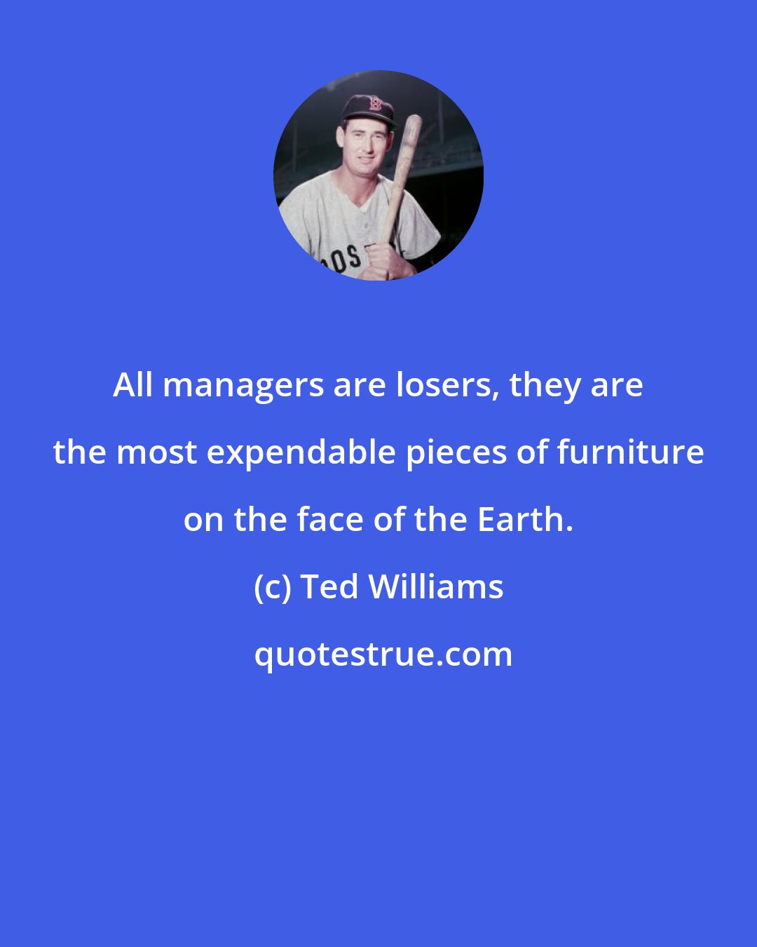 Ted Williams: All managers are losers, they are the most expendable pieces of furniture on the face of the Earth.