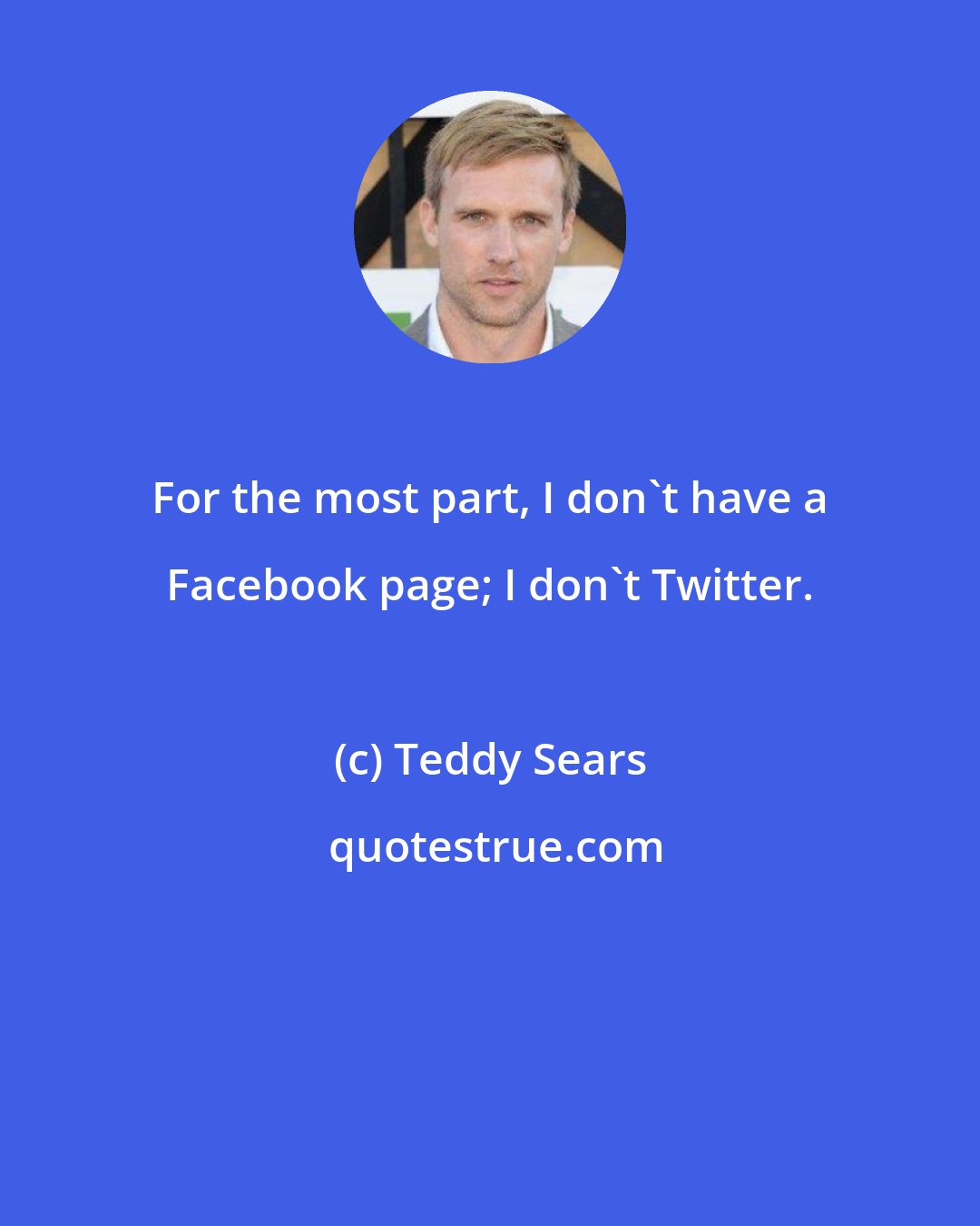 Teddy Sears: For the most part, I don't have a Facebook page; I don't Twitter.