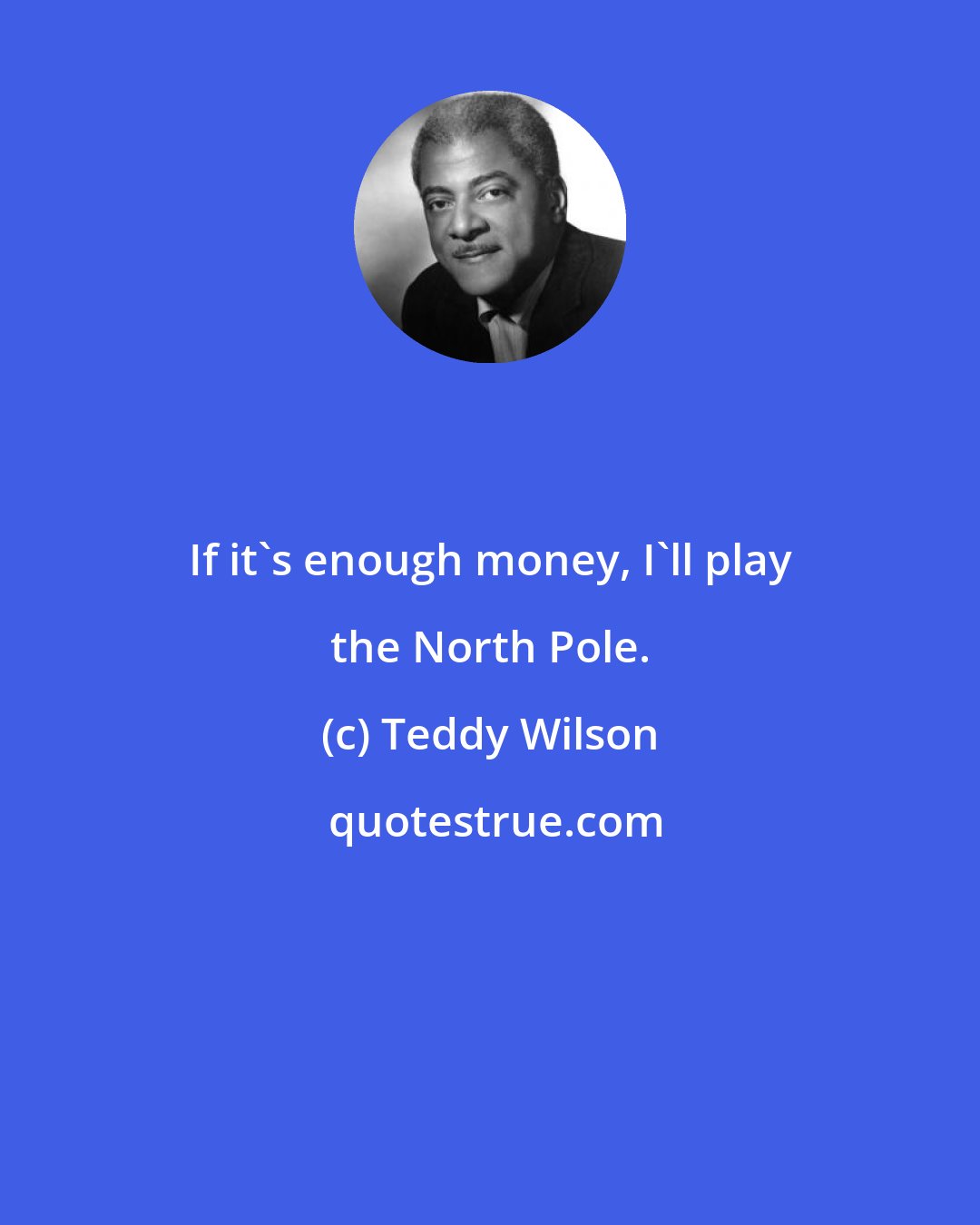 Teddy Wilson: If it's enough money, I'll play the North Pole.