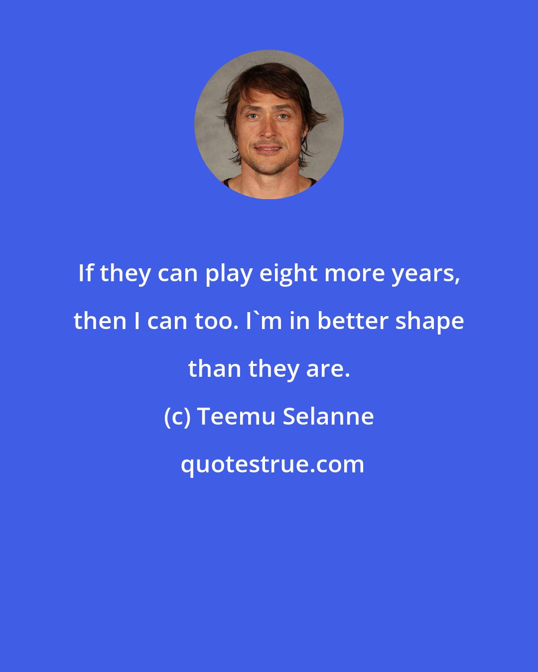 Teemu Selanne: If they can play eight more years, then I can too. I'm in better shape than they are.
