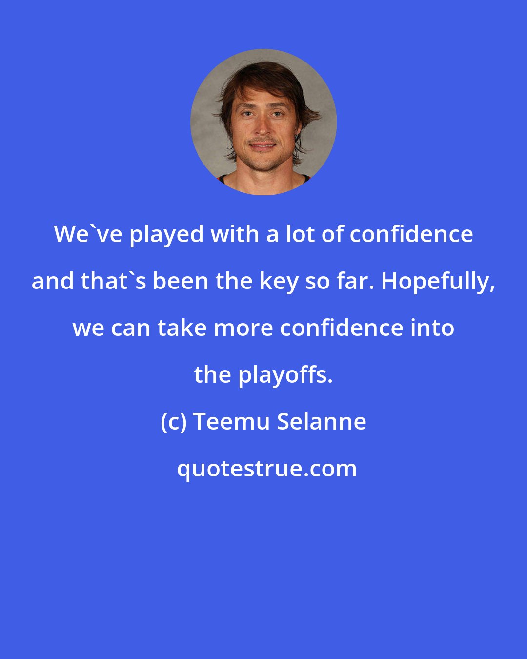 Teemu Selanne: We've played with a lot of confidence and that's been the key so far. Hopefully, we can take more confidence into the playoffs.