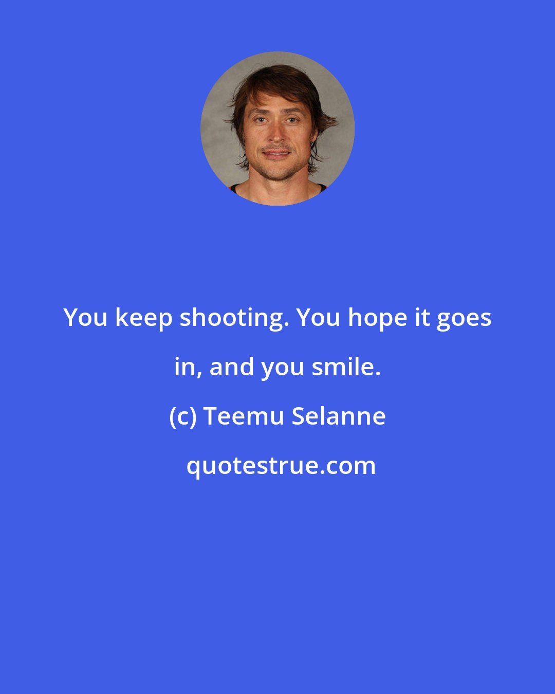 Teemu Selanne: You keep shooting. You hope it goes in, and you smile.