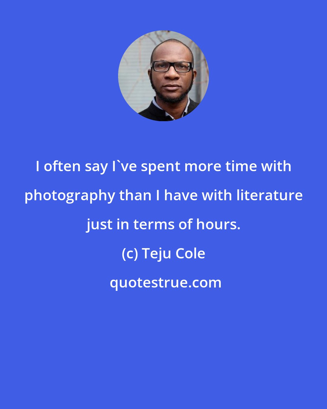 Teju Cole: I often say I've spent more time with photography than I have with literature just in terms of hours.