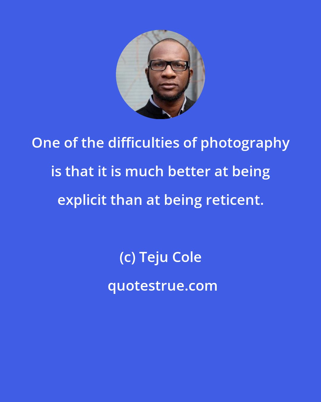 Teju Cole: One of the difficulties of photography is that it is much better at being explicit than at being reticent.