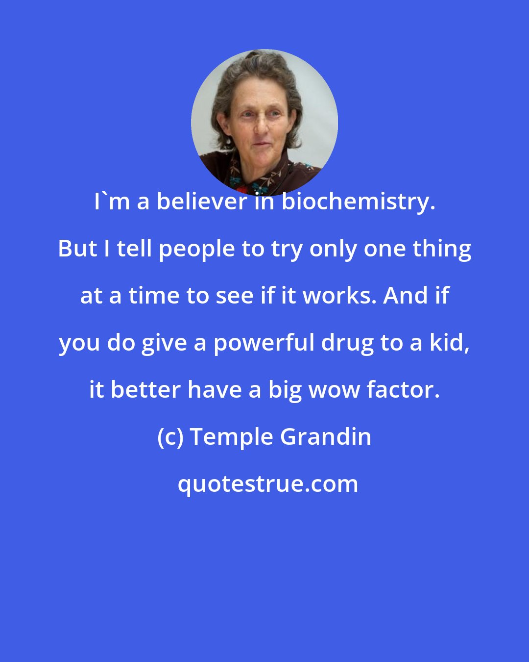 Temple Grandin: I'm a believer in biochemistry. But I tell people to try only one thing at a time to see if it works. And if you do give a powerful drug to a kid, it better have a big wow factor.