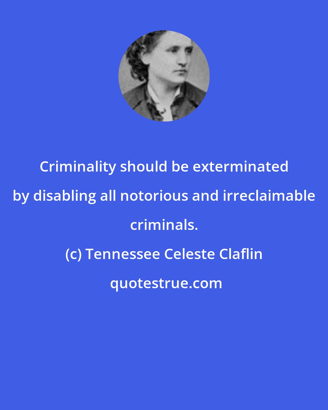 Tennessee Celeste Claflin: Criminality should be exterminated by disabling all notorious and irreclaimable criminals.