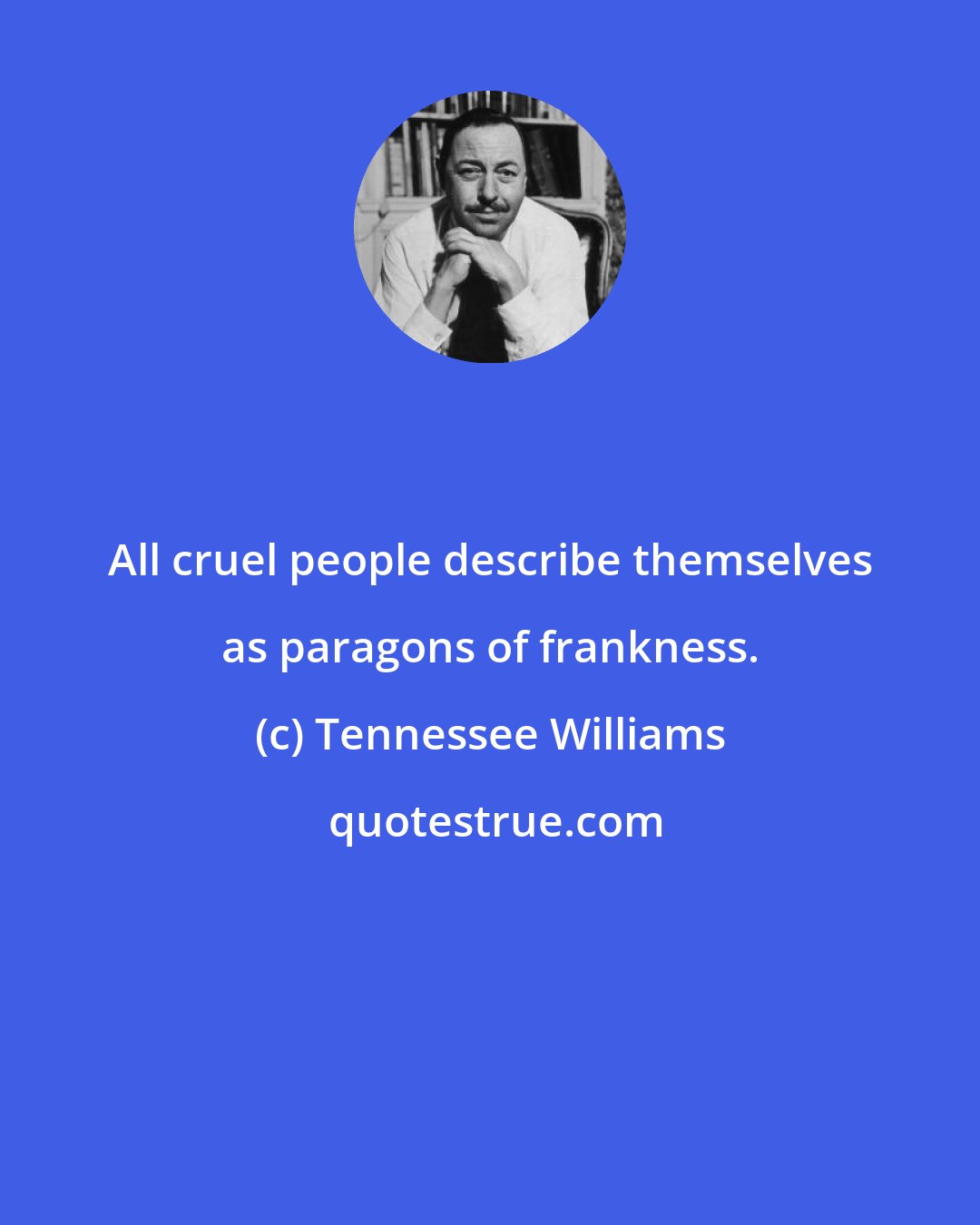 Tennessee Williams: All cruel people describe themselves as paragons of frankness.