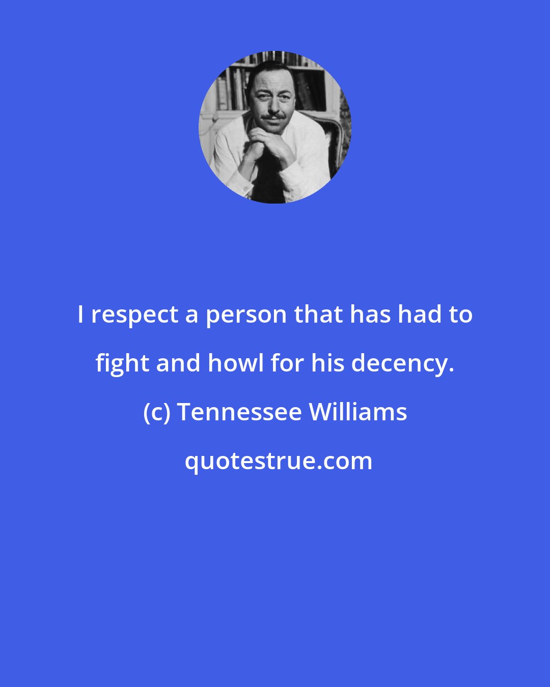 Tennessee Williams: I respect a person that has had to fight and howl for his decency.