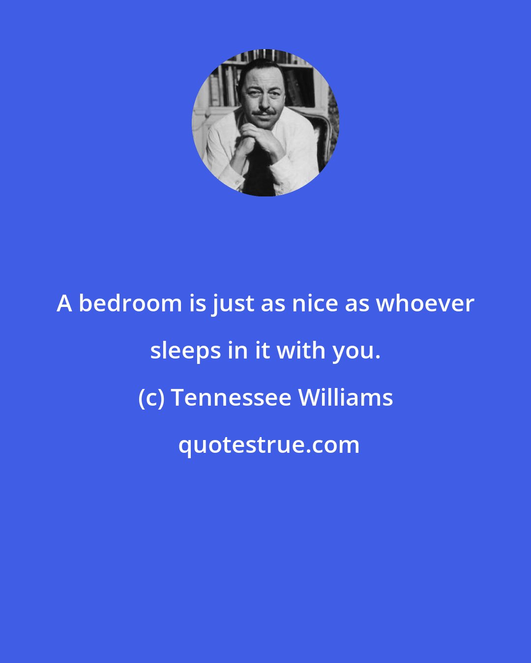 Tennessee Williams: A bedroom is just as nice as whoever sleeps in it with you.