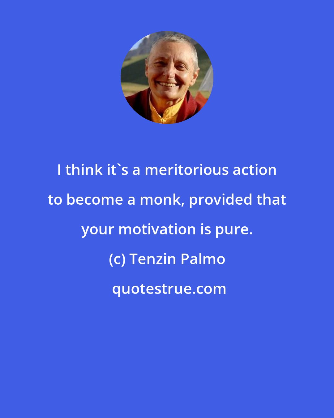 Tenzin Palmo: I think it's a meritorious action to become a monk, provided that your motivation is pure.