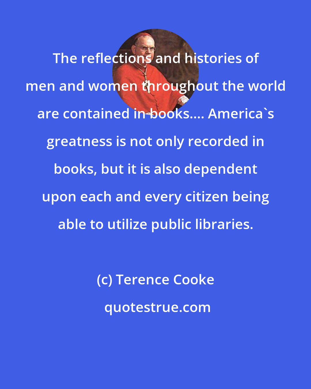 Terence Cooke: The reflections and histories of men and women throughout the world are contained in books.... America's greatness is not only recorded in books, but it is also dependent upon each and every citizen being able to utilize public libraries.