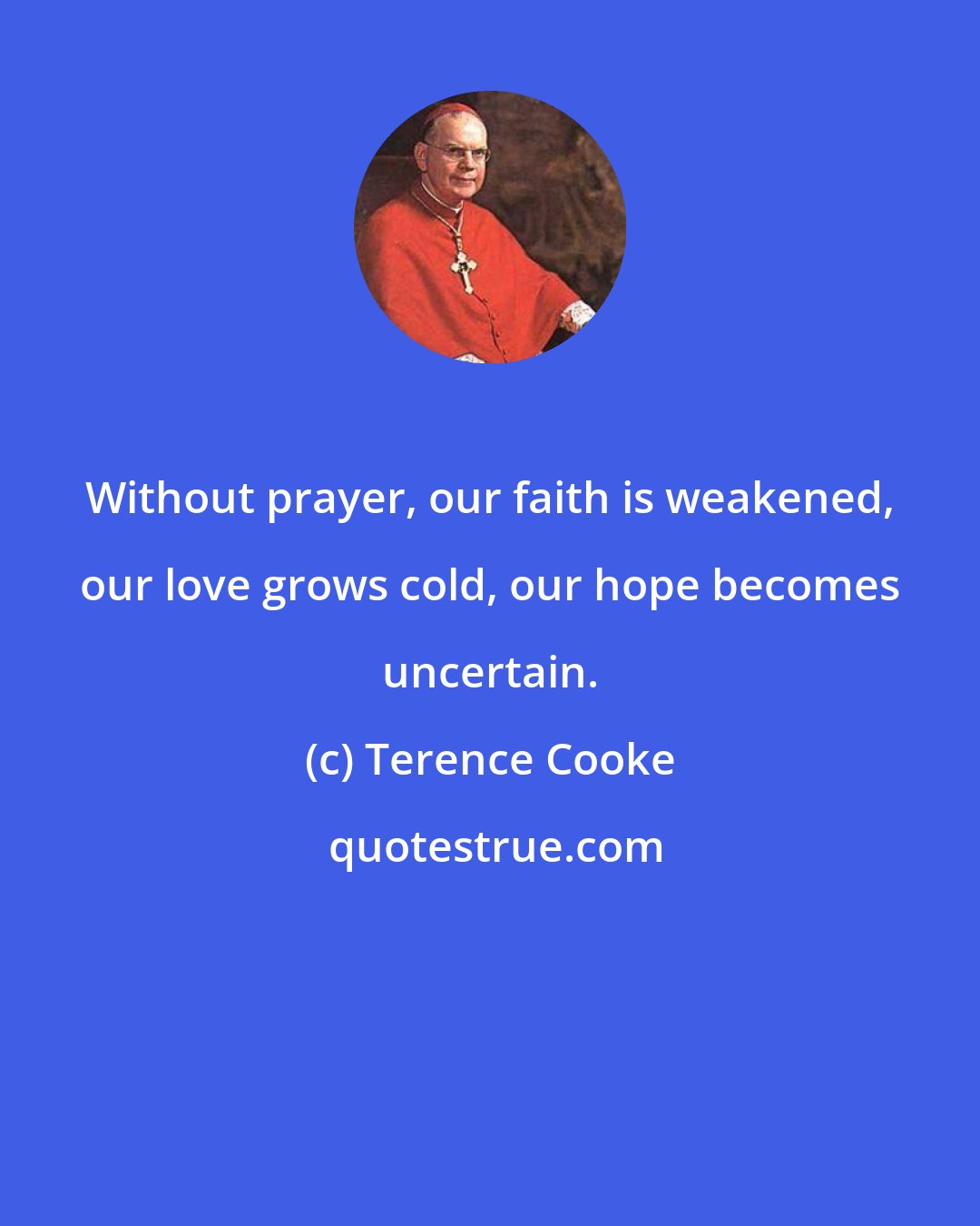 Terence Cooke: Without prayer, our faith is weakened, our love grows cold, our hope becomes uncertain.