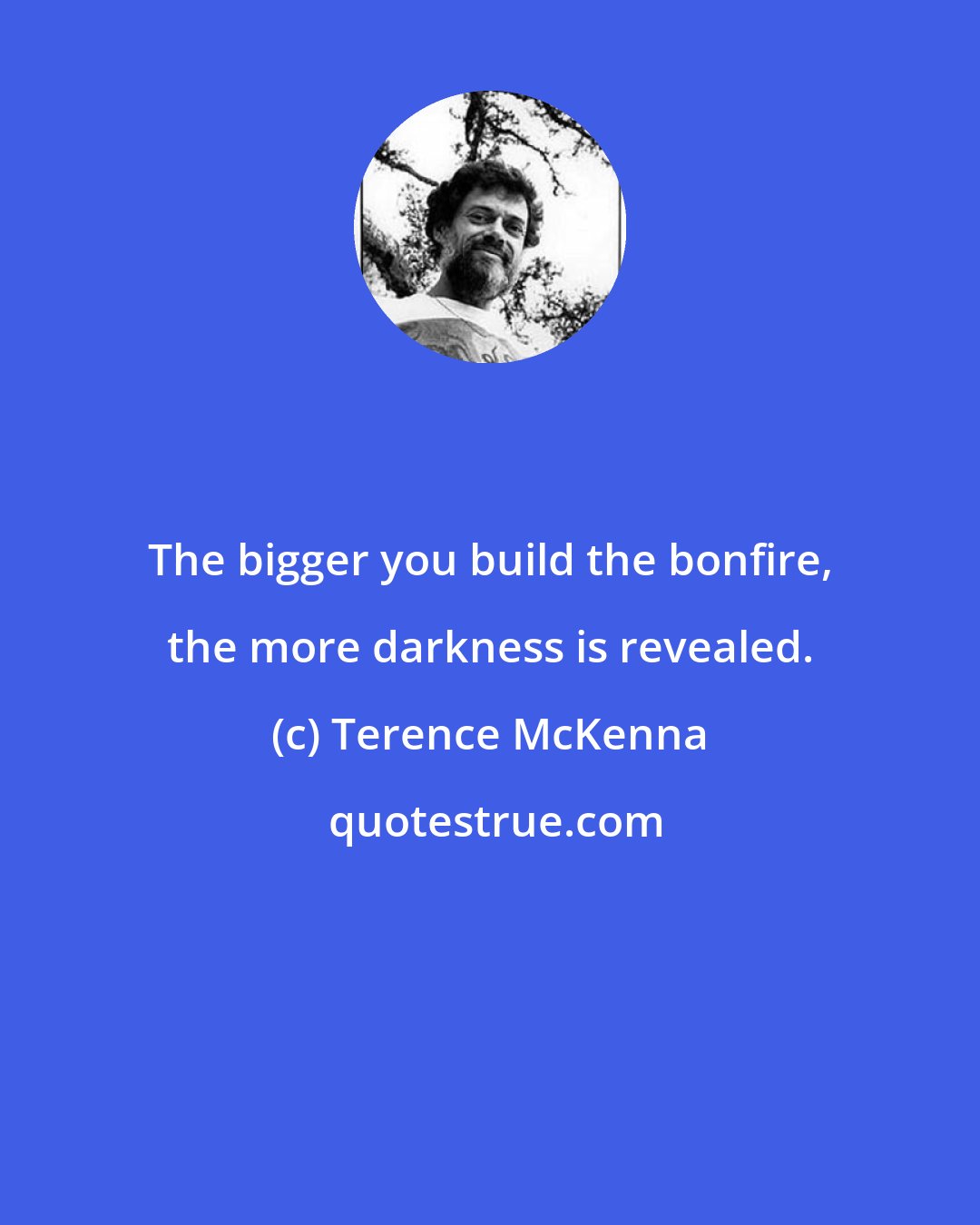 Terence McKenna: The bigger you build the bonfire, the more darkness is revealed.