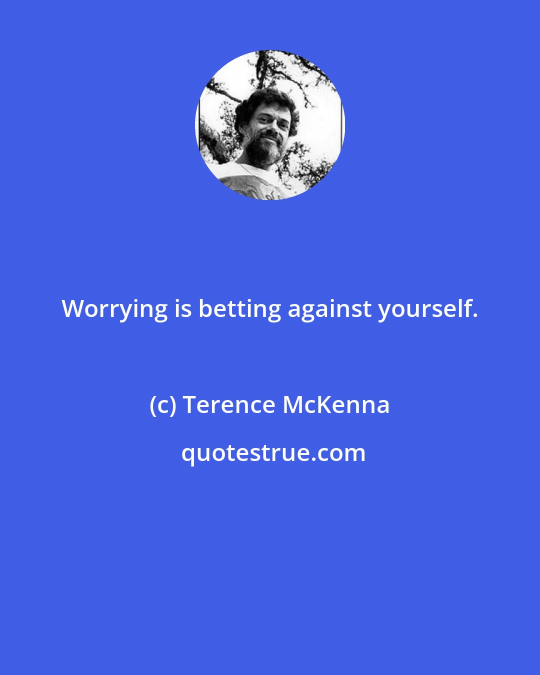 Terence McKenna: Worrying is betting against yourself.