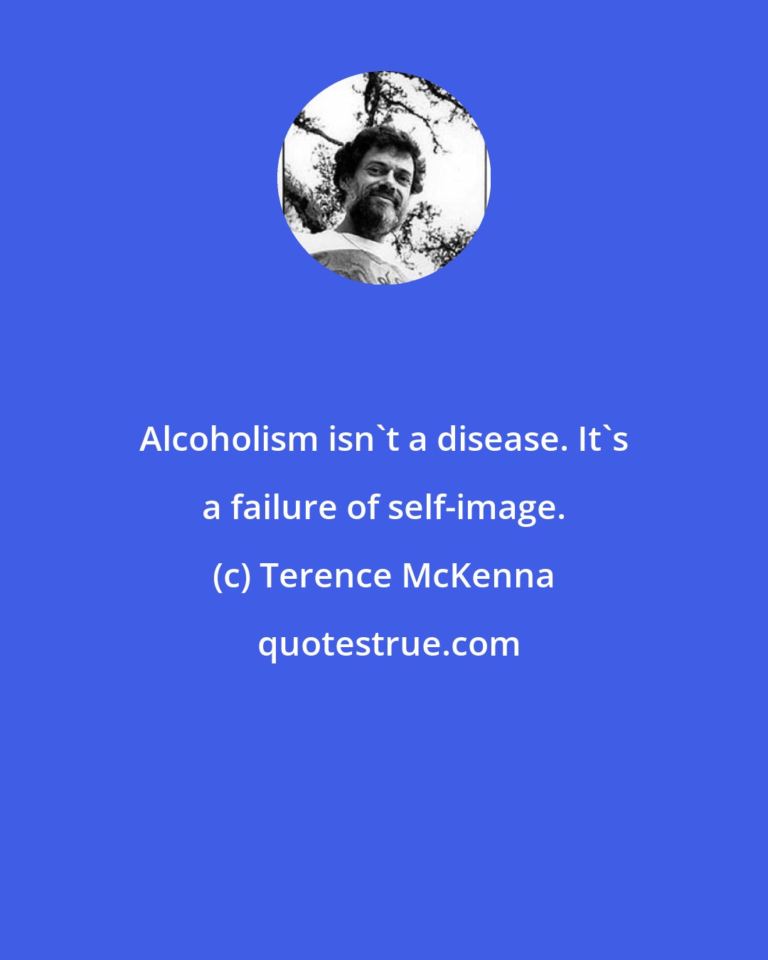 Terence McKenna: Alcoholism isn't a disease. It's a failure of self-image.