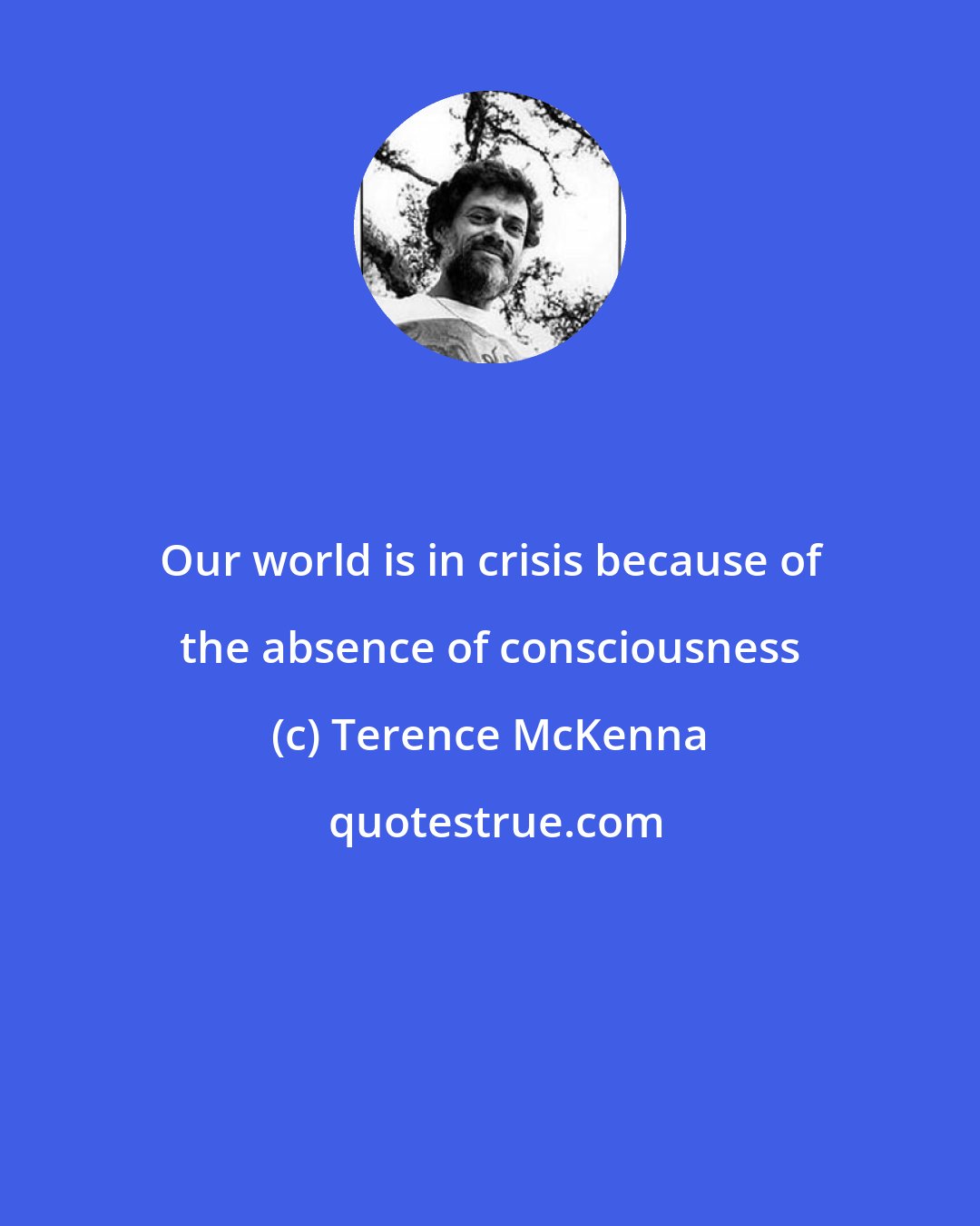 Terence McKenna: Our world is in crisis because of the absence of consciousness