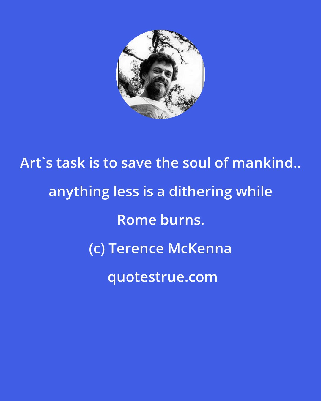 Terence McKenna: Art's task is to save the soul of mankind.. anything less is a dithering while Rome burns.