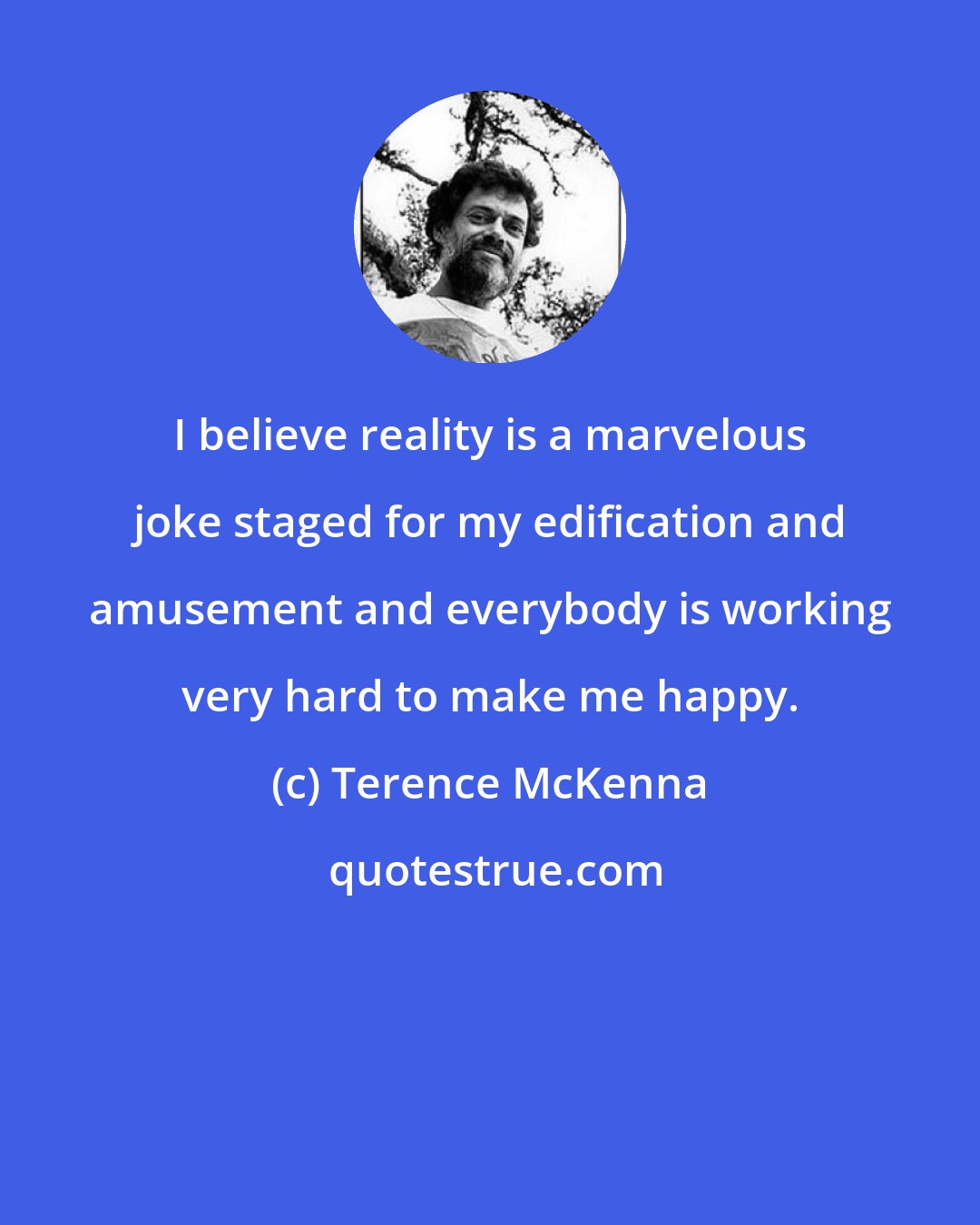 Terence McKenna: I believe reality is a marvelous joke staged for my edification and amusement and everybody is working very hard to make me happy.