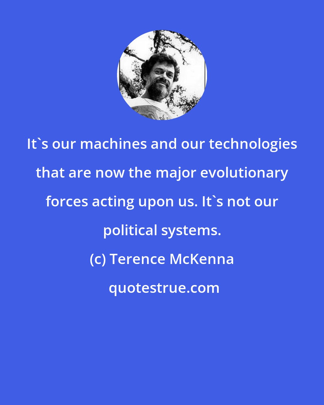 Terence McKenna: It's our machines and our technologies that are now the major evolutionary forces acting upon us. It's not our political systems.