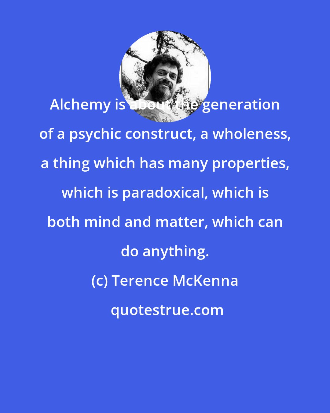Terence McKenna: Alchemy is about the generation of a psychic construct, a wholeness, a thing which has many properties, which is paradoxical, which is both mind and matter, which can do anything.