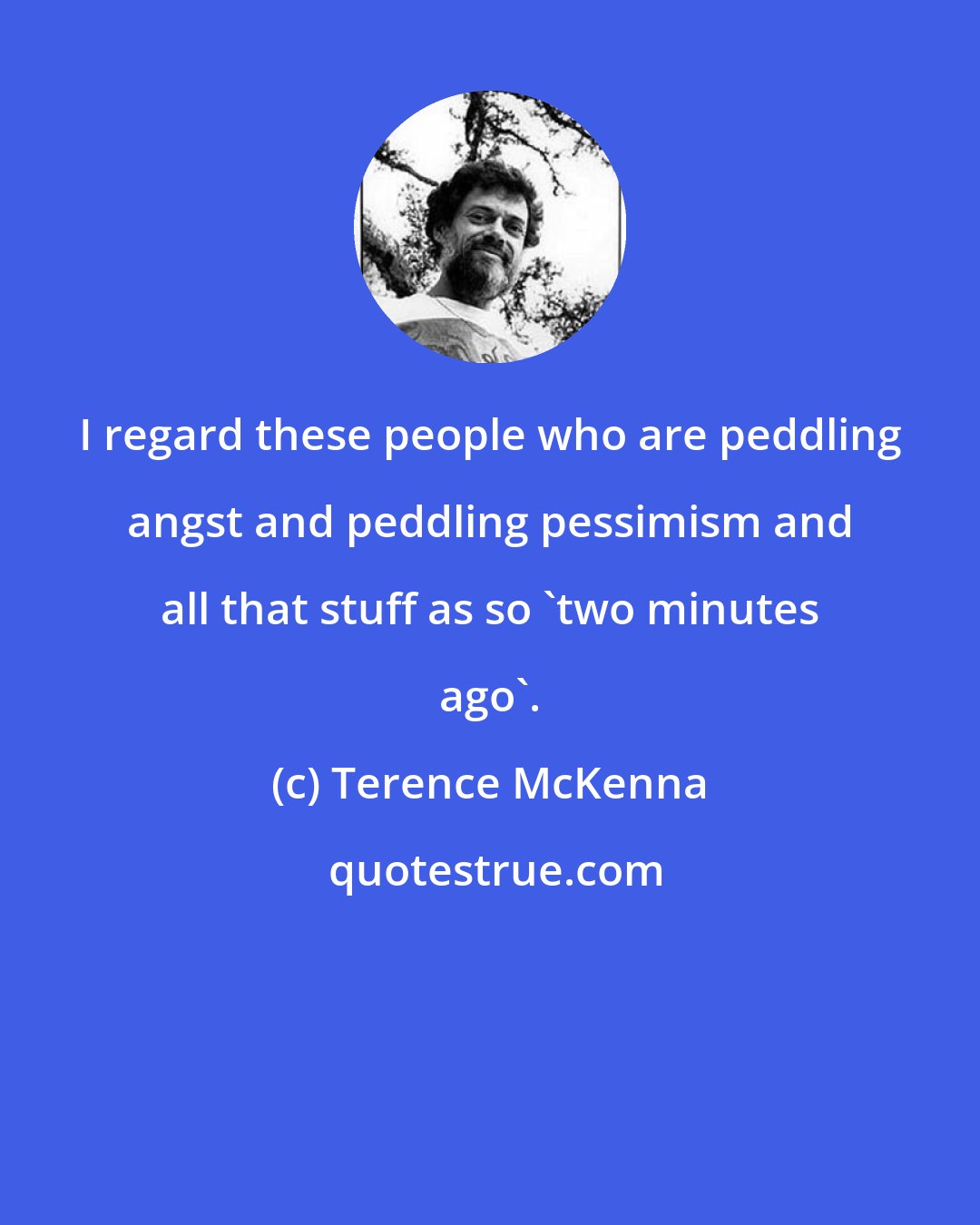 Terence McKenna: I regard these people who are peddling angst and peddling pessimism and all that stuff as so 'two minutes ago'.