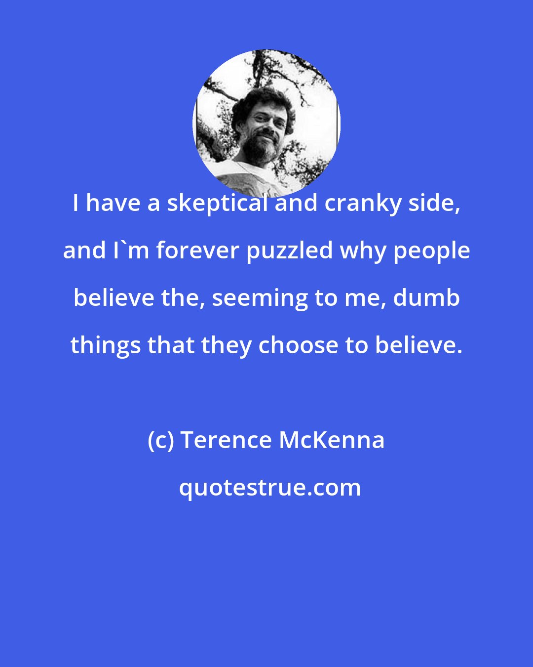 Terence McKenna: I have a skeptical and cranky side, and I'm forever puzzled why people believe the, seeming to me, dumb things that they choose to believe.