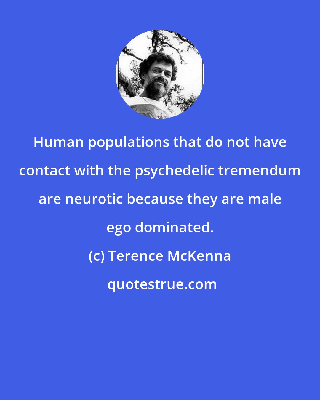 Terence McKenna: Human populations that do not have contact with the psychedelic tremendum are neurotic because they are male ego dominated.
