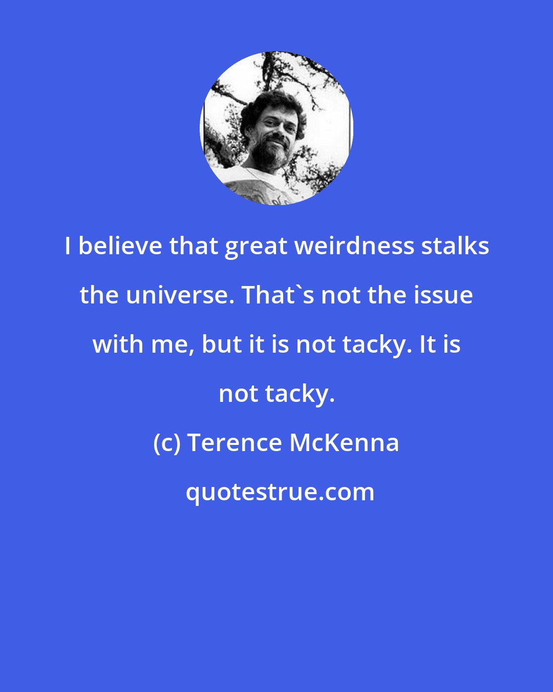 Terence McKenna: I believe that great weirdness stalks the universe. That's not the issue with me, but it is not tacky. It is not tacky.